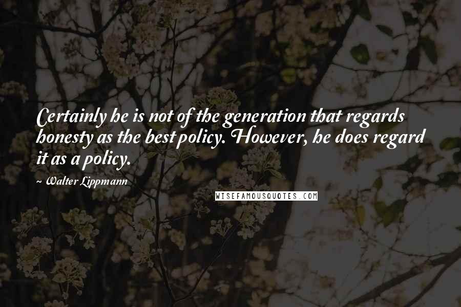 Walter Lippmann Quotes: Certainly he is not of the generation that regards honesty as the best policy. However, he does regard it as a policy.