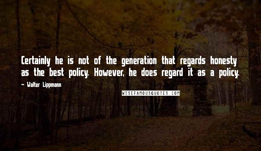 Walter Lippmann Quotes: Certainly he is not of the generation that regards honesty as the best policy. However, he does regard it as a policy.