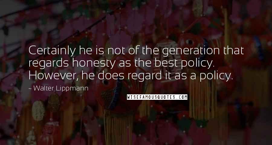 Walter Lippmann Quotes: Certainly he is not of the generation that regards honesty as the best policy. However, he does regard it as a policy.