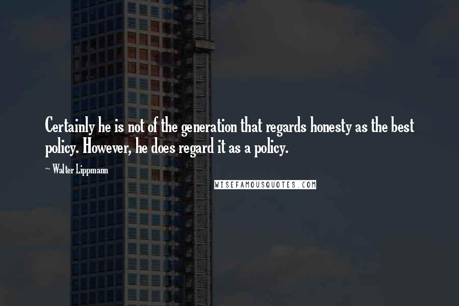 Walter Lippmann Quotes: Certainly he is not of the generation that regards honesty as the best policy. However, he does regard it as a policy.