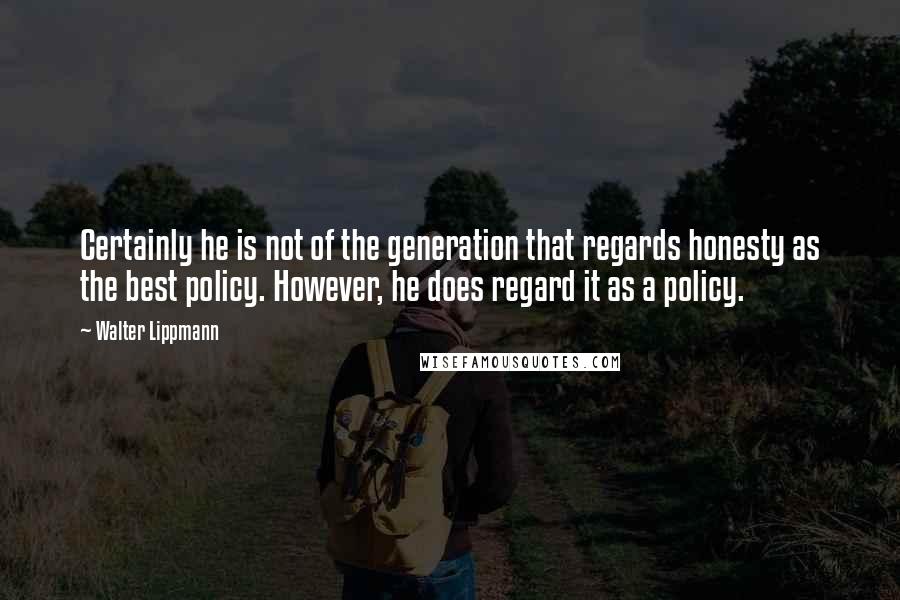 Walter Lippmann Quotes: Certainly he is not of the generation that regards honesty as the best policy. However, he does regard it as a policy.