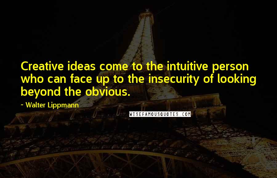 Walter Lippmann Quotes: Creative ideas come to the intuitive person who can face up to the insecurity of looking beyond the obvious.