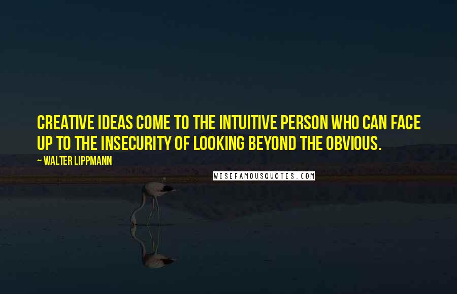 Walter Lippmann Quotes: Creative ideas come to the intuitive person who can face up to the insecurity of looking beyond the obvious.