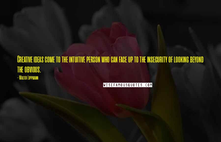 Walter Lippmann Quotes: Creative ideas come to the intuitive person who can face up to the insecurity of looking beyond the obvious.