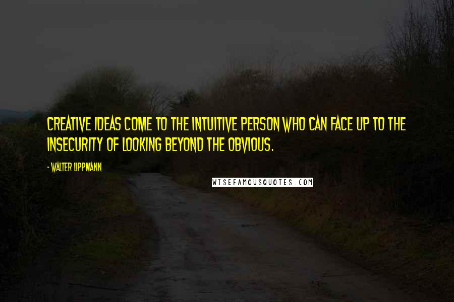 Walter Lippmann Quotes: Creative ideas come to the intuitive person who can face up to the insecurity of looking beyond the obvious.