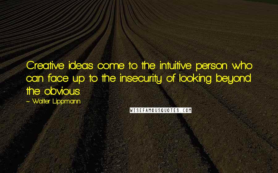 Walter Lippmann Quotes: Creative ideas come to the intuitive person who can face up to the insecurity of looking beyond the obvious.