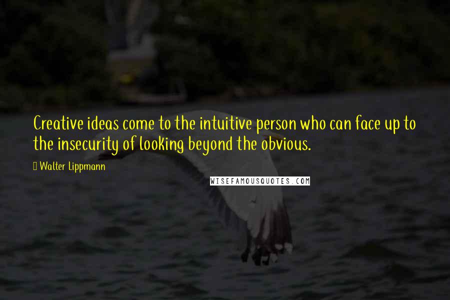 Walter Lippmann Quotes: Creative ideas come to the intuitive person who can face up to the insecurity of looking beyond the obvious.