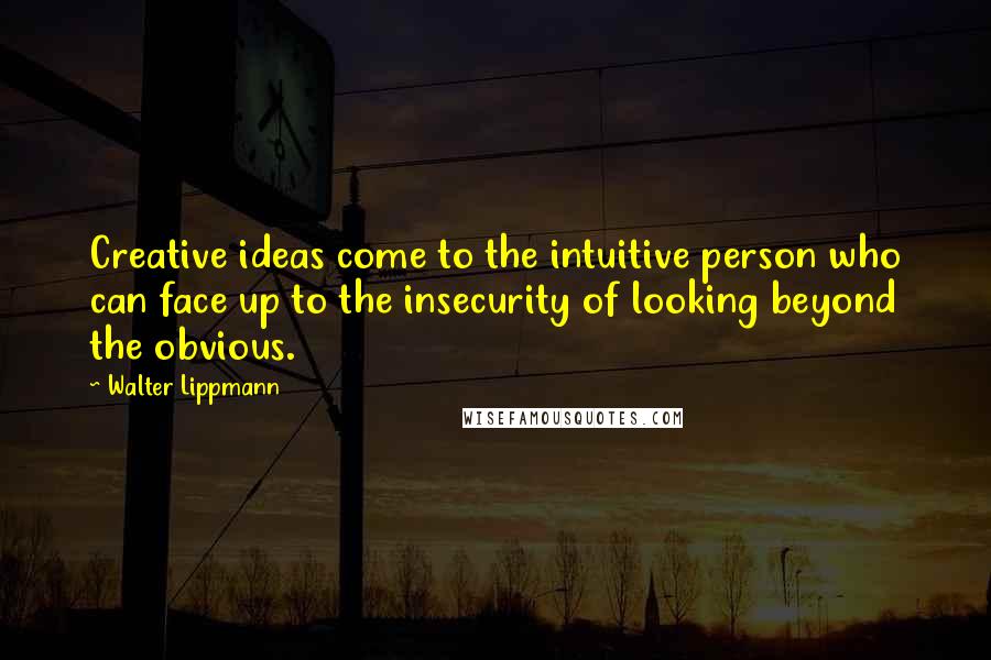 Walter Lippmann Quotes: Creative ideas come to the intuitive person who can face up to the insecurity of looking beyond the obvious.