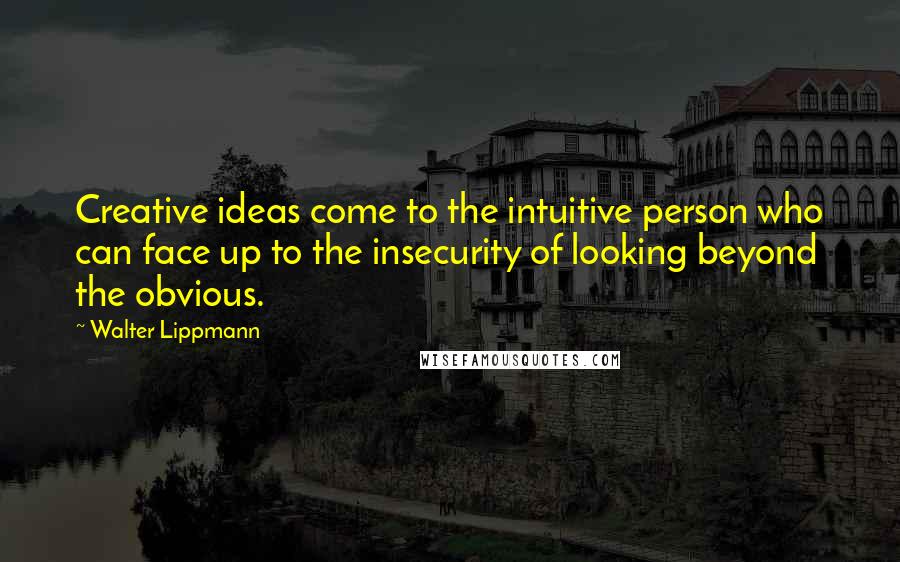 Walter Lippmann Quotes: Creative ideas come to the intuitive person who can face up to the insecurity of looking beyond the obvious.
