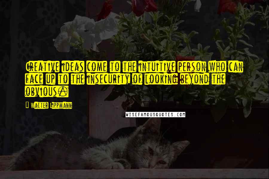 Walter Lippmann Quotes: Creative ideas come to the intuitive person who can face up to the insecurity of looking beyond the obvious.
