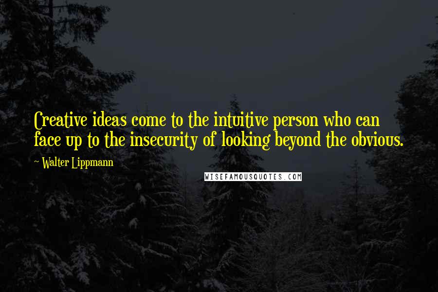 Walter Lippmann Quotes: Creative ideas come to the intuitive person who can face up to the insecurity of looking beyond the obvious.