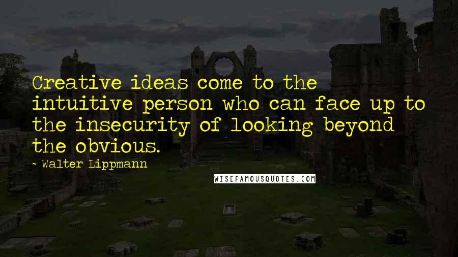Walter Lippmann Quotes: Creative ideas come to the intuitive person who can face up to the insecurity of looking beyond the obvious.