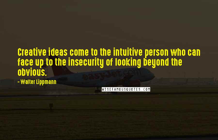 Walter Lippmann Quotes: Creative ideas come to the intuitive person who can face up to the insecurity of looking beyond the obvious.