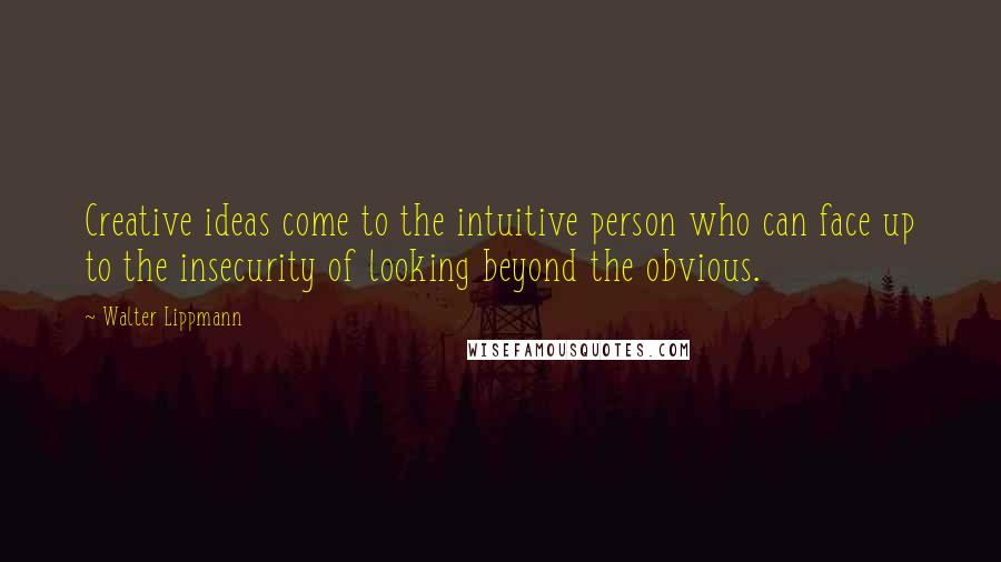 Walter Lippmann Quotes: Creative ideas come to the intuitive person who can face up to the insecurity of looking beyond the obvious.