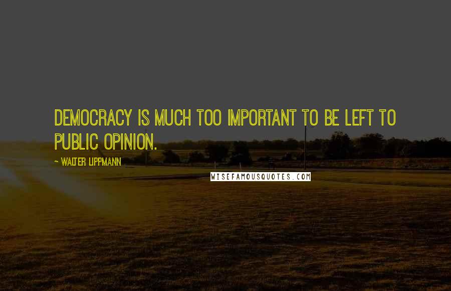 Walter Lippmann Quotes: Democracy is much too important to be left to public opinion.