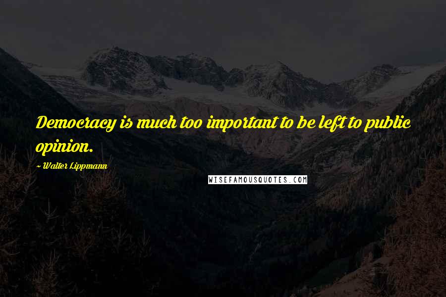 Walter Lippmann Quotes: Democracy is much too important to be left to public opinion.