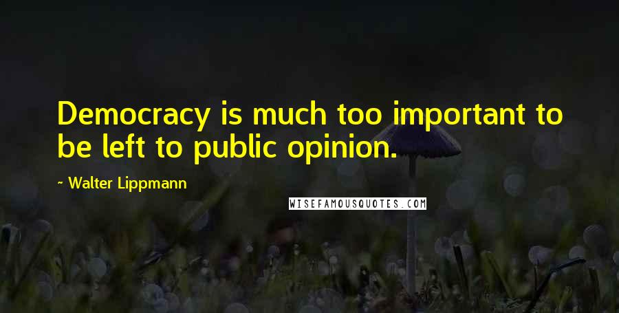 Walter Lippmann Quotes: Democracy is much too important to be left to public opinion.