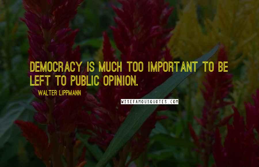Walter Lippmann Quotes: Democracy is much too important to be left to public opinion.