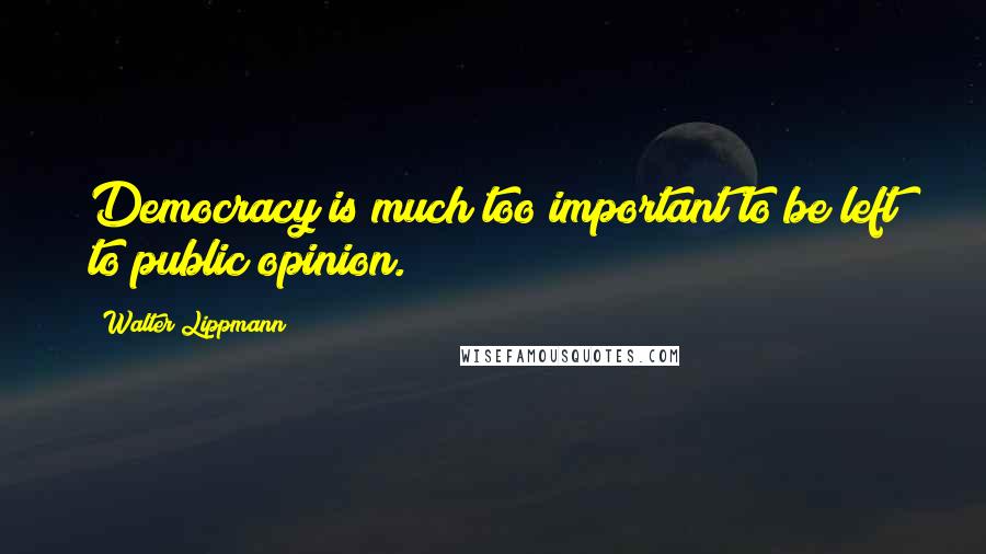 Walter Lippmann Quotes: Democracy is much too important to be left to public opinion.