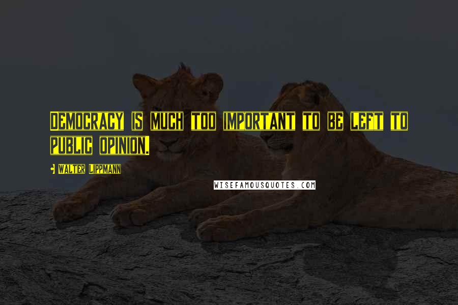 Walter Lippmann Quotes: Democracy is much too important to be left to public opinion.