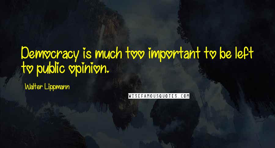 Walter Lippmann Quotes: Democracy is much too important to be left to public opinion.