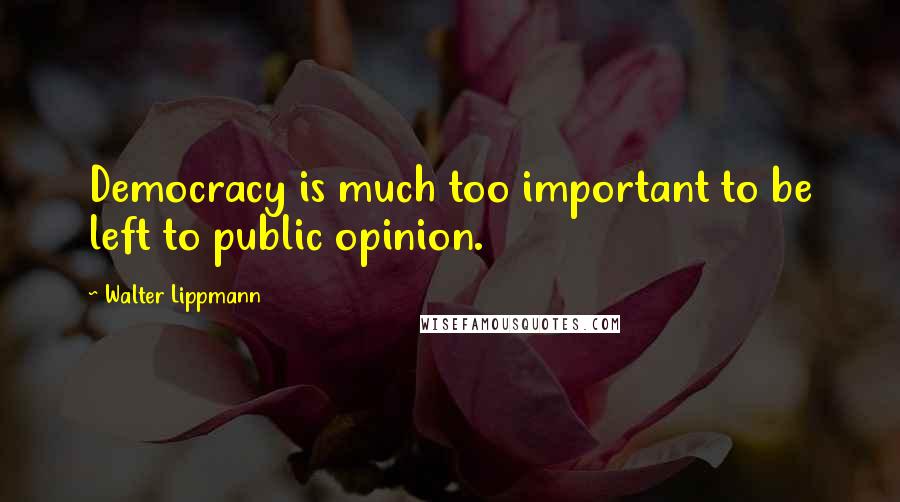 Walter Lippmann Quotes: Democracy is much too important to be left to public opinion.