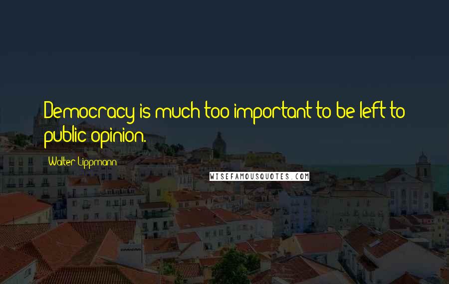 Walter Lippmann Quotes: Democracy is much too important to be left to public opinion.
