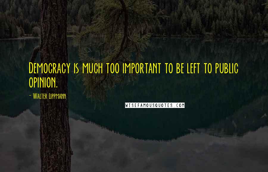 Walter Lippmann Quotes: Democracy is much too important to be left to public opinion.