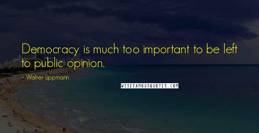 Walter Lippmann Quotes: Democracy is much too important to be left to public opinion.