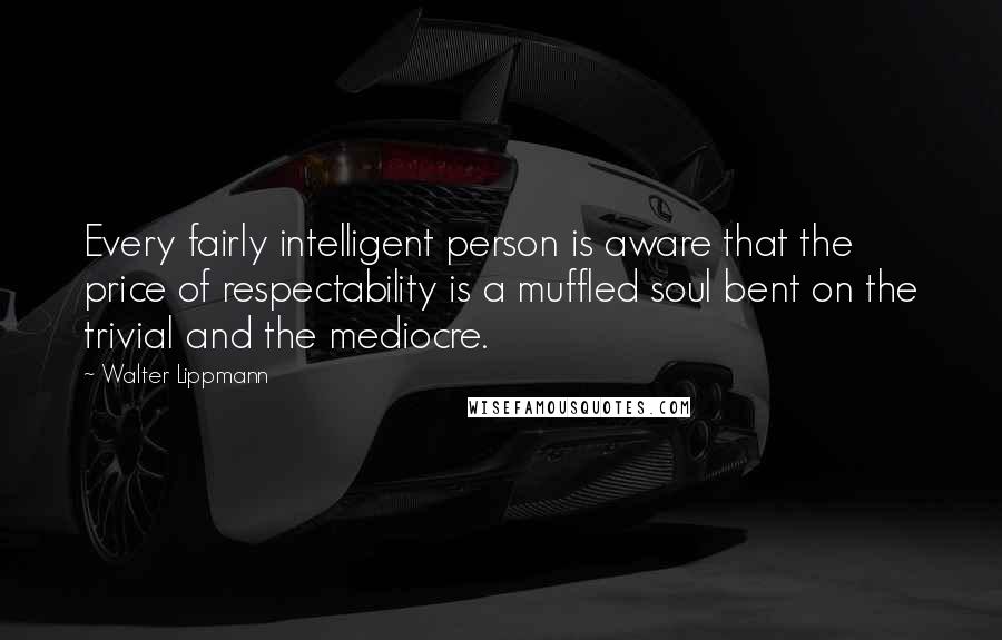 Walter Lippmann Quotes: Every fairly intelligent person is aware that the price of respectability is a muffled soul bent on the trivial and the mediocre.