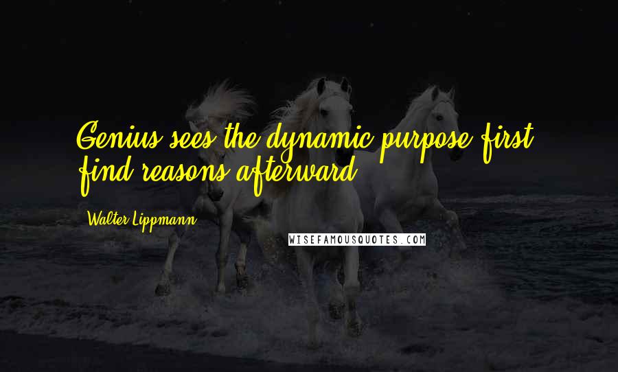 Walter Lippmann Quotes: Genius sees the dynamic purpose first, find reasons afterward.