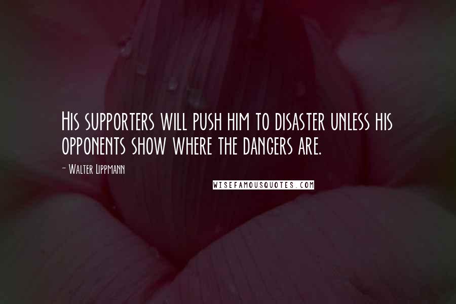 Walter Lippmann Quotes: His supporters will push him to disaster unless his opponents show where the dangers are.