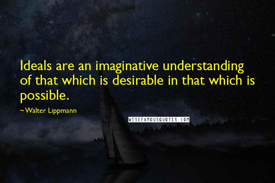 Walter Lippmann Quotes: Ideals are an imaginative understanding of that which is desirable in that which is possible.