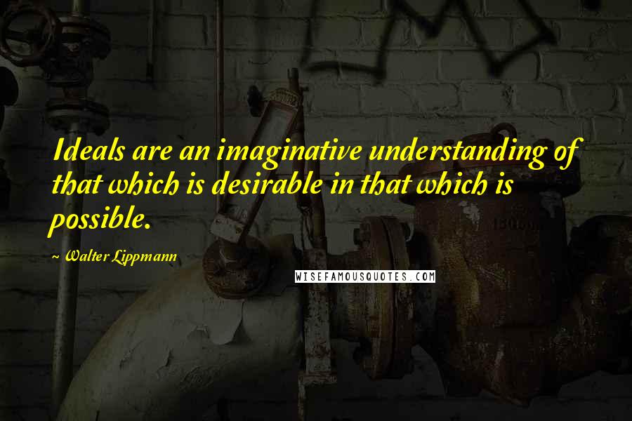 Walter Lippmann Quotes: Ideals are an imaginative understanding of that which is desirable in that which is possible.