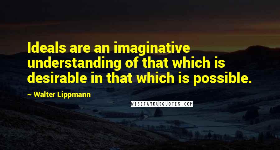 Walter Lippmann Quotes: Ideals are an imaginative understanding of that which is desirable in that which is possible.