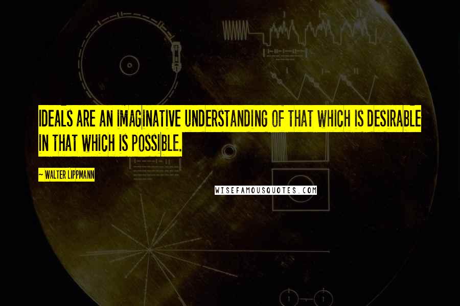 Walter Lippmann Quotes: Ideals are an imaginative understanding of that which is desirable in that which is possible.