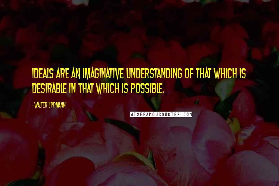 Walter Lippmann Quotes: Ideals are an imaginative understanding of that which is desirable in that which is possible.
