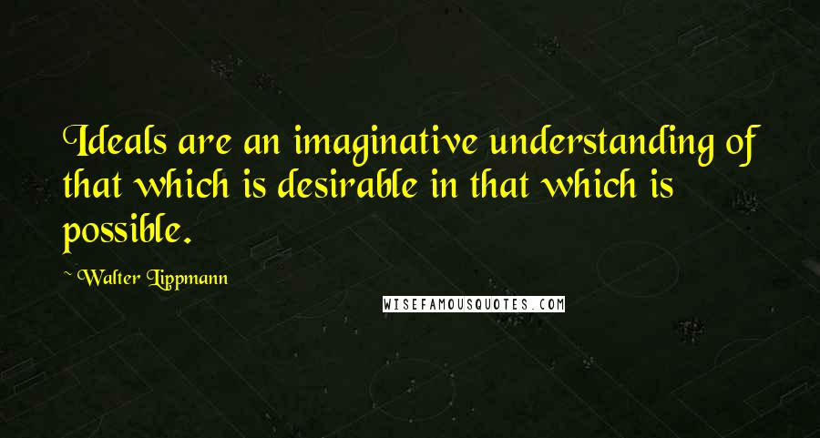 Walter Lippmann Quotes: Ideals are an imaginative understanding of that which is desirable in that which is possible.