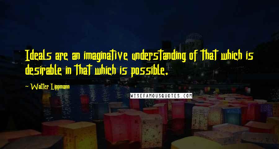 Walter Lippmann Quotes: Ideals are an imaginative understanding of that which is desirable in that which is possible.