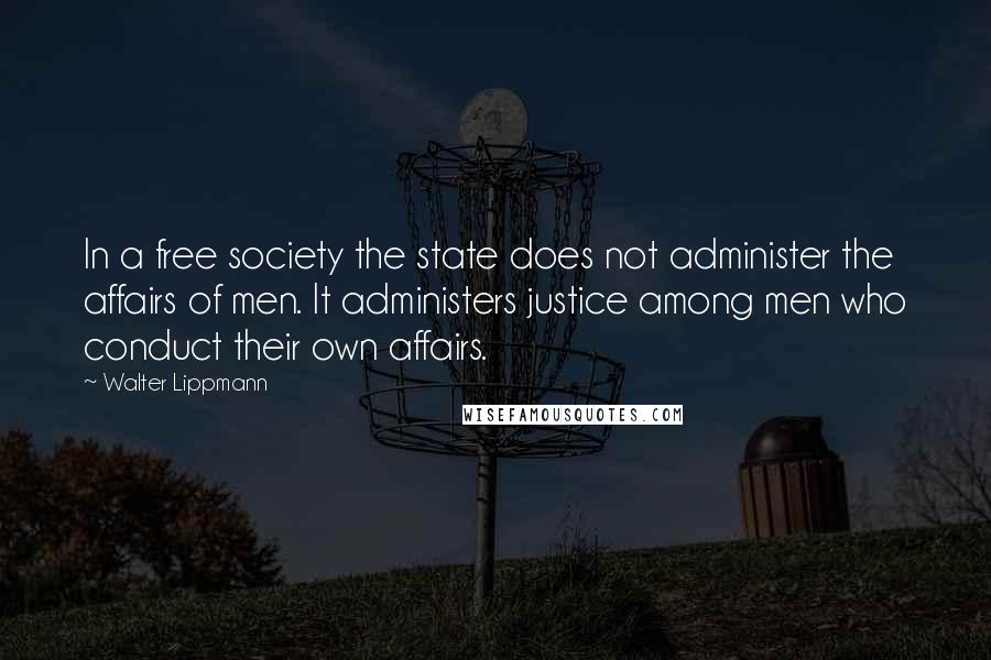 Walter Lippmann Quotes: In a free society the state does not administer the affairs of men. It administers justice among men who conduct their own affairs.