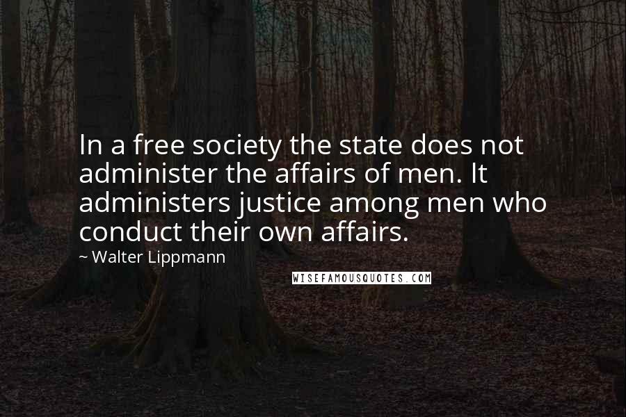 Walter Lippmann Quotes: In a free society the state does not administer the affairs of men. It administers justice among men who conduct their own affairs.