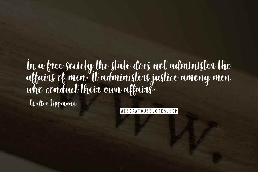 Walter Lippmann Quotes: In a free society the state does not administer the affairs of men. It administers justice among men who conduct their own affairs.