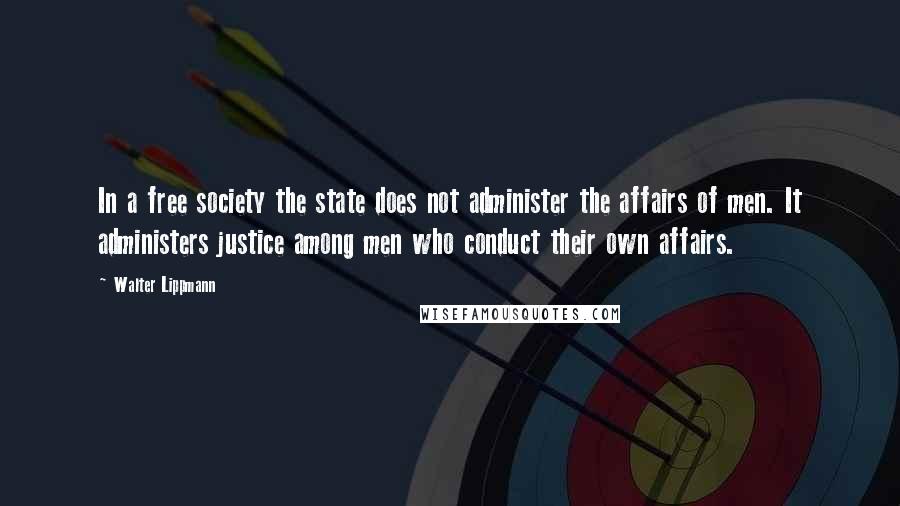 Walter Lippmann Quotes: In a free society the state does not administer the affairs of men. It administers justice among men who conduct their own affairs.