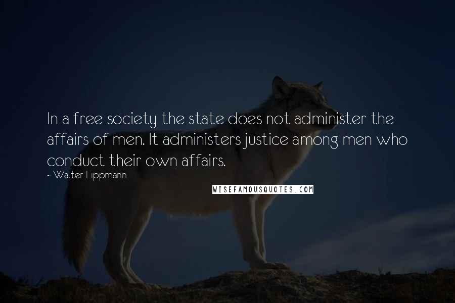 Walter Lippmann Quotes: In a free society the state does not administer the affairs of men. It administers justice among men who conduct their own affairs.