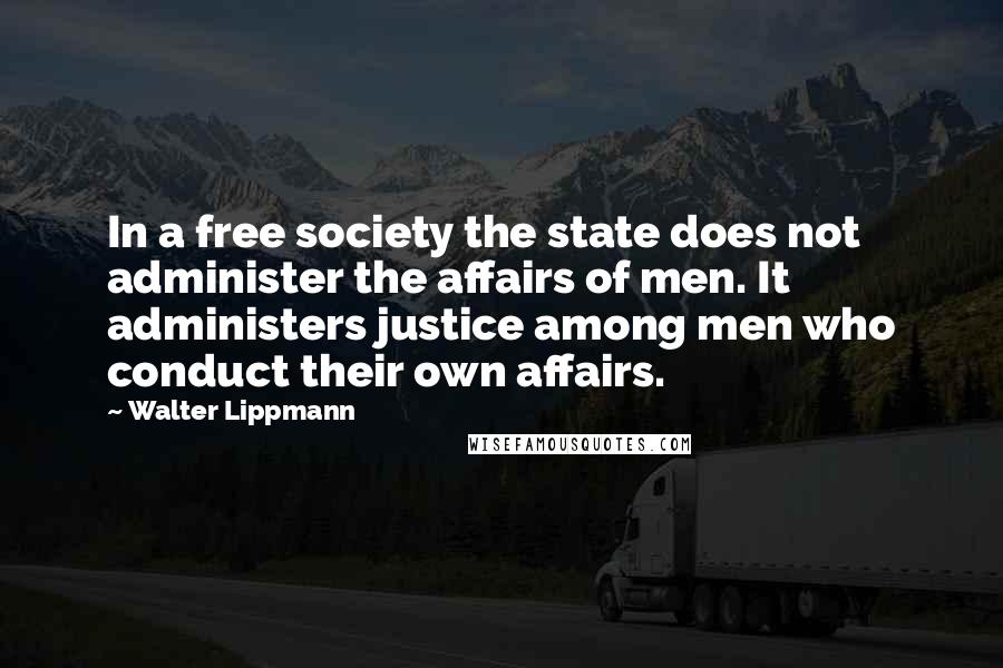 Walter Lippmann Quotes: In a free society the state does not administer the affairs of men. It administers justice among men who conduct their own affairs.