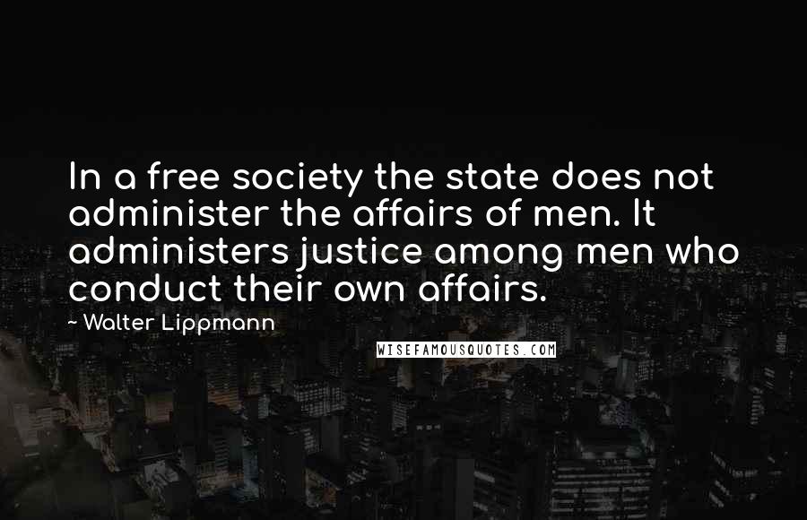 Walter Lippmann Quotes: In a free society the state does not administer the affairs of men. It administers justice among men who conduct their own affairs.