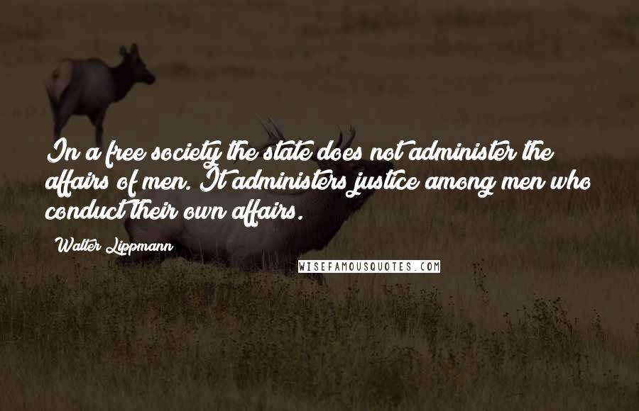 Walter Lippmann Quotes: In a free society the state does not administer the affairs of men. It administers justice among men who conduct their own affairs.