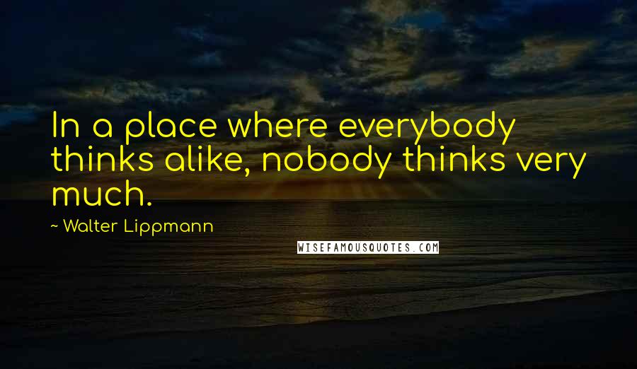 Walter Lippmann Quotes: In a place where everybody thinks alike, nobody thinks very much.