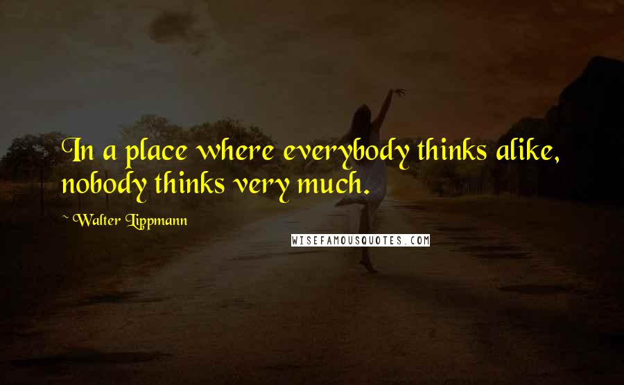 Walter Lippmann Quotes: In a place where everybody thinks alike, nobody thinks very much.