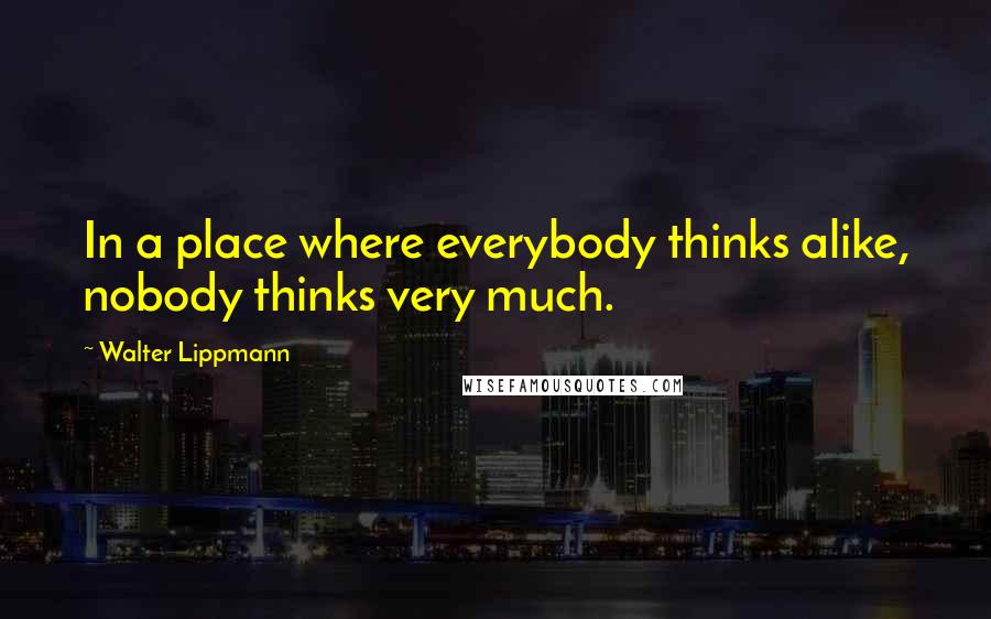 Walter Lippmann Quotes: In a place where everybody thinks alike, nobody thinks very much.